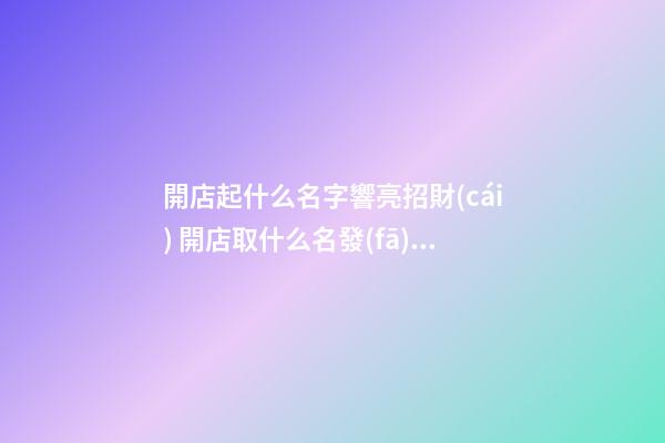 開店起什么名字響亮招財(cái) 開店取什么名發(fā)財(cái)